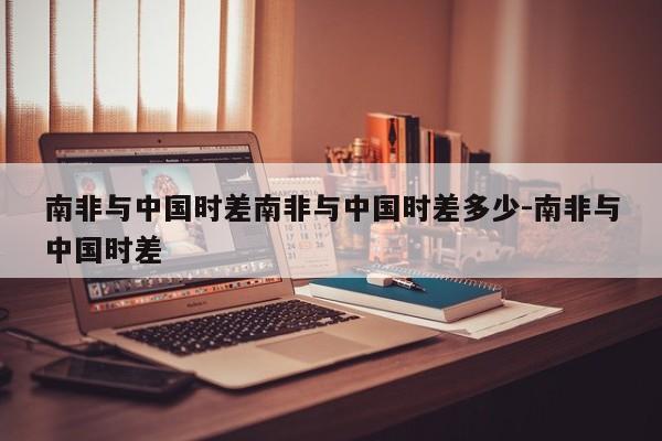 南非与中国时差南非与中国时差多少-南非与中国时差