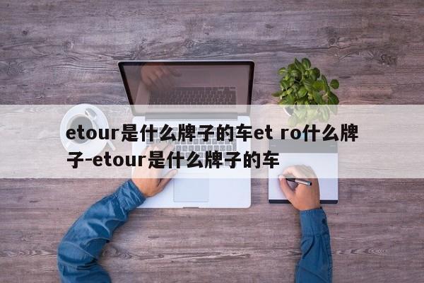etour是什么牌子的车et ro什么牌子-etour是什么牌子的车