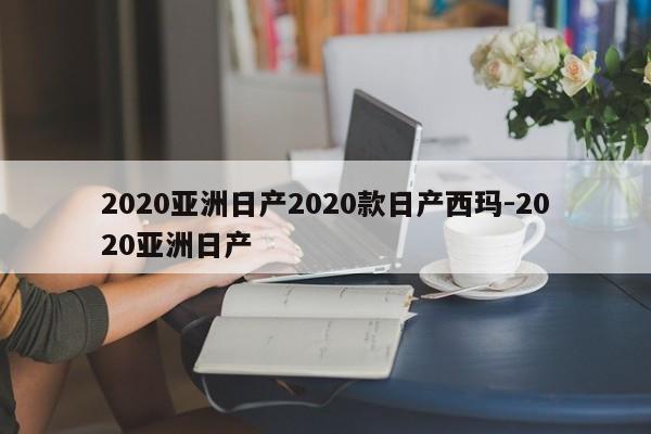 2020亚洲日产2020款日产西玛-2020亚洲日产
