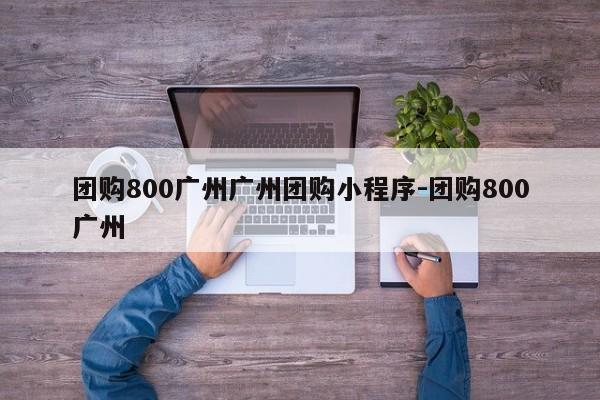 团购800广州广州团购小程序-团购800广州