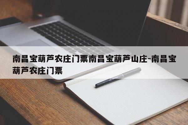 南昌宝葫芦农庄门票南昌宝葫芦山庄-南昌宝葫芦农庄门票