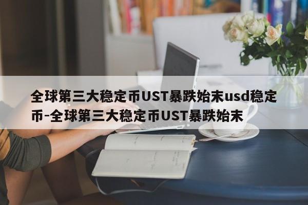 全球第三大稳定币UST暴跌始末usd稳定币-全球第三大稳定币UST暴跌始末