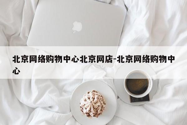 北京网络购物中心北京网店-北京网络购物中心