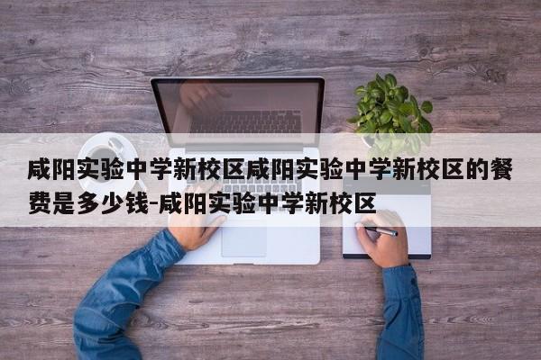 咸阳实验中学新校区咸阳实验中学新校区的餐费是多少钱-咸阳实验中学新校区