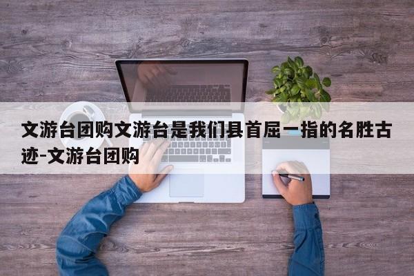 文游台团购文游台是我们县首屈一指的名胜古迹-文游台团购