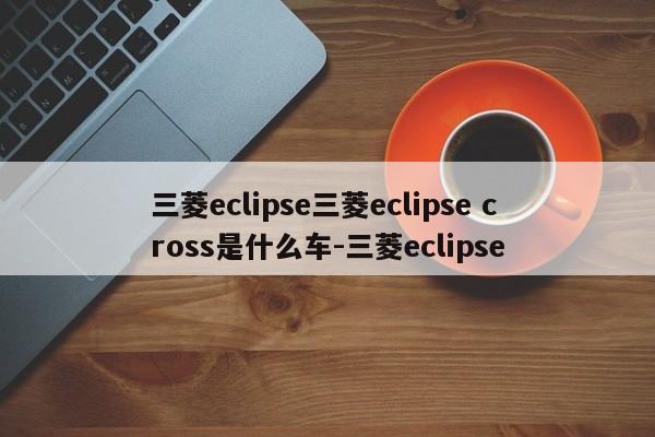 三菱eclipse三菱eclipse cross是什么车-三菱eclipse