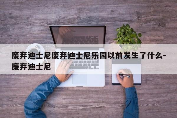 废弃迪士尼废弃迪士尼乐园以前发生了什么-废弃迪士尼