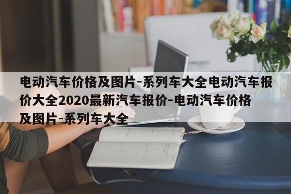 电动汽车价格及图片-系列车大全电动汽车报价大全2020最新汽车报价-电动汽车价格及图片-系列车大全