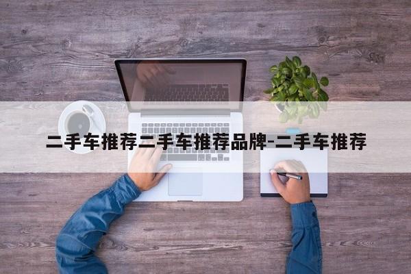 二手车推荐二手车推荐品牌-二手车推荐