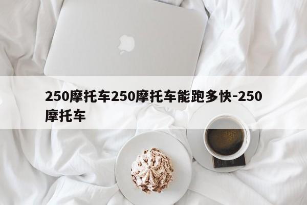 250摩托车250摩托车能跑多快-250摩托车