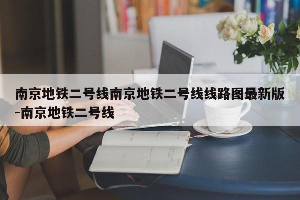 南京地铁二号线南京地铁二号线线路图最新版-南京地铁二号线