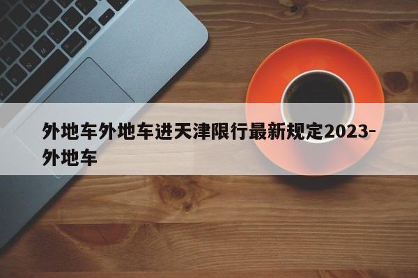 外地车外地车进天津限行最新规定2023-外地车