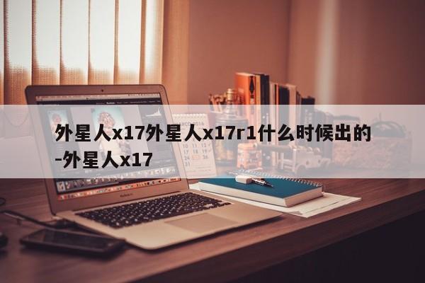 外星人x17外星人x17r1什么时候出的-外星人x17