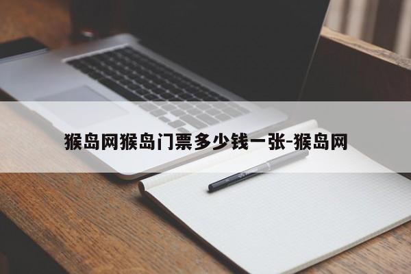 猴岛网猴岛门票多少钱一张-猴岛网