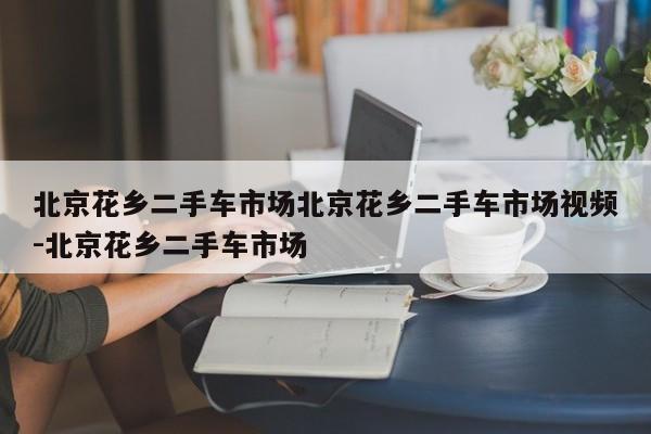 北京花乡二手车市场北京花乡二手车市场视频-北京花乡二手车市场