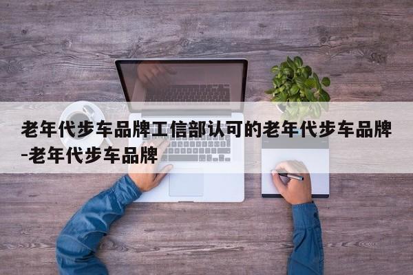老年代步车品牌工信部认可的老年代步车品牌-老年代步车品牌