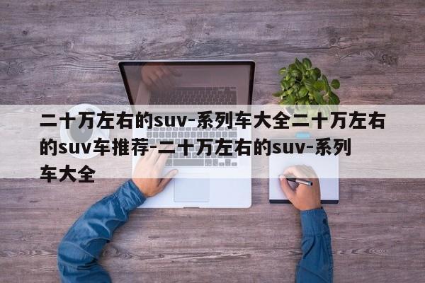 二十万左右的suv-系列车大全二十万左右的suv车推荐-二十万左右的suv-系列车大全