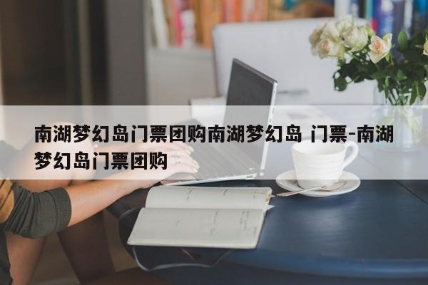南湖梦幻岛门票团购南湖梦幻岛 门票-南湖梦幻岛门票团购