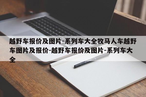 越野车报价及图片-系列车大全牧马人车越野车图片及报价-越野车报价及图片-系列车大全