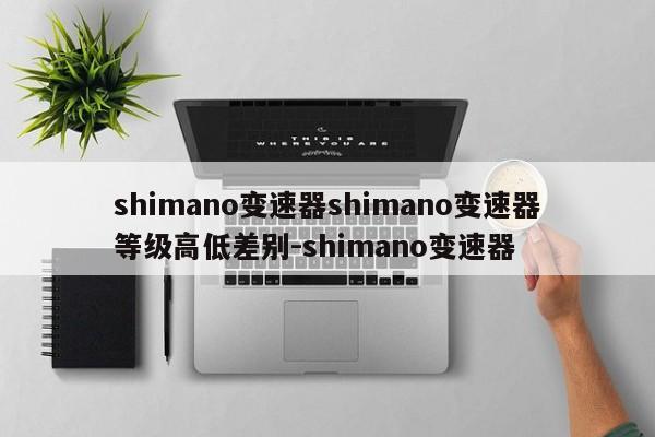 shimano变速器shimano变速器等级高低差别-shimano变速器
