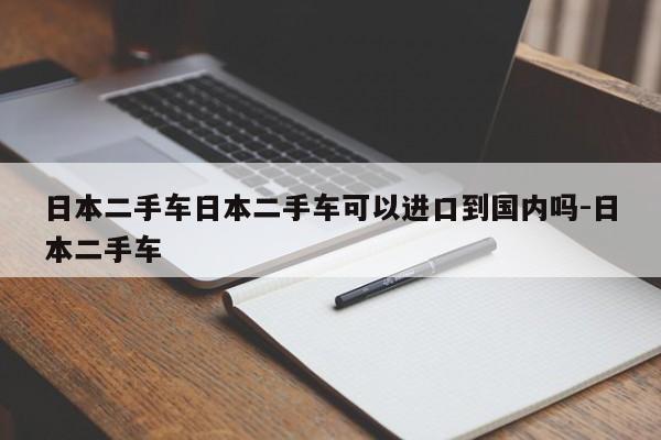 日本二手车日本二手车可以进口到国内吗-日本二手车