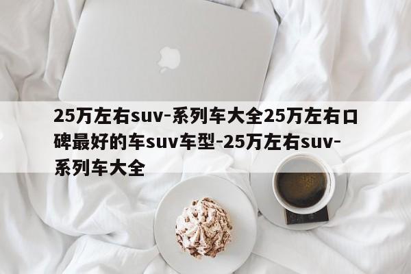 25万左右suv-系列车大全25万左右口碑最好的车suv车型-25万左右suv-系列车大全