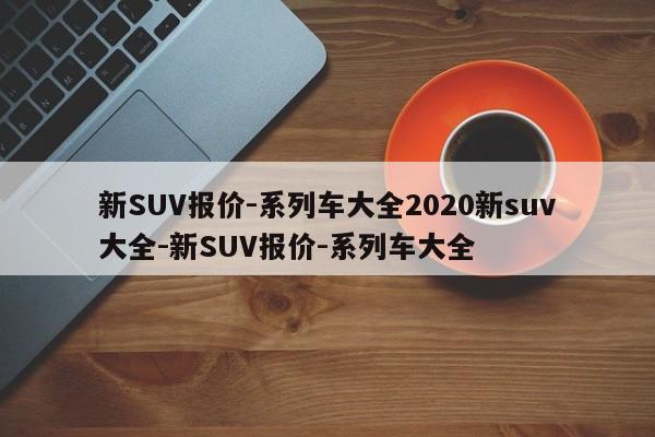 新SUV报价-系列车大全2020新suv大全-新SUV报价-系列车大全