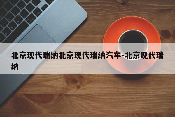北京现代瑞纳北京现代瑞纳汽车-北京现代瑞纳