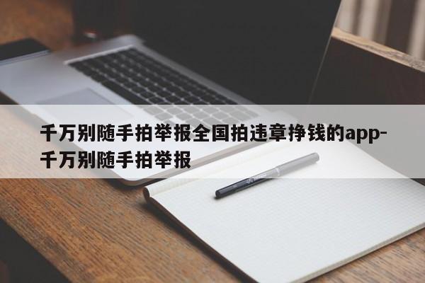 千万别随手拍举报全国拍违章挣钱的app-千万别随手拍举报