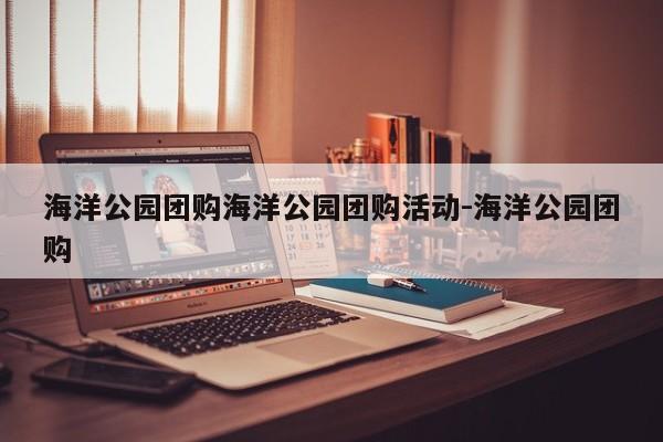 海洋公园团购海洋公园团购活动-海洋公园团购