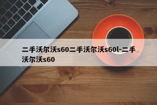 二手沃尔沃s60二手沃尔沃s60l-二手沃尔沃s60
