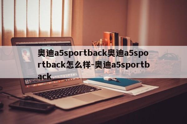 奥迪a5sportback奥迪a5sportback怎么样-奥迪a5sportback