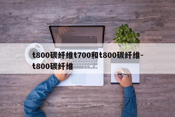 t800碳纤维t700和t800碳纤维-t800碳纤维