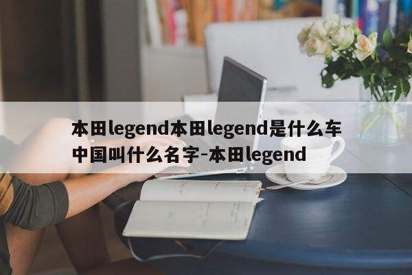 本田legend本田legend是什么车中国叫什么名字-本田legend