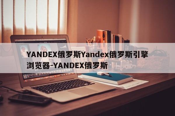 YANDEX俄罗斯Yandex俄罗斯引擎浏览器-YANDEX俄罗斯