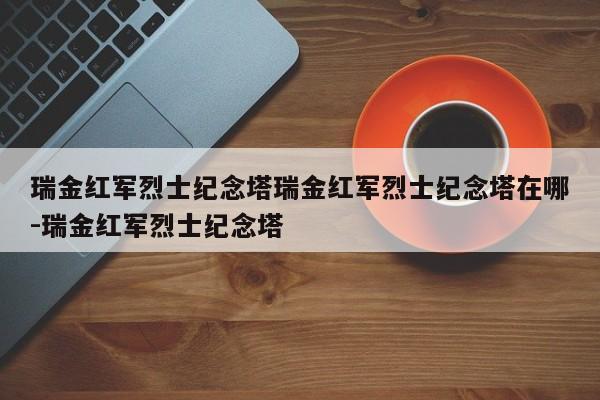 瑞金红军烈士纪念塔瑞金红军烈士纪念塔在哪-瑞金红军烈士纪念塔