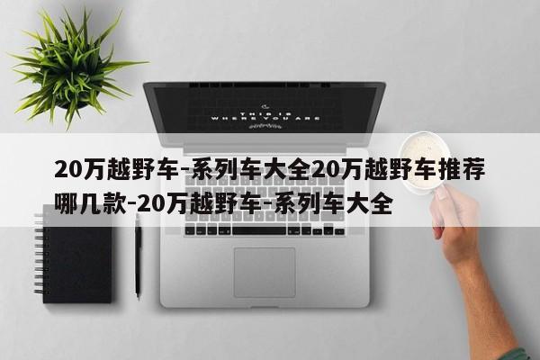 20万越野车-系列车大全20万越野车推荐哪几款-20万越野车-系列车大全