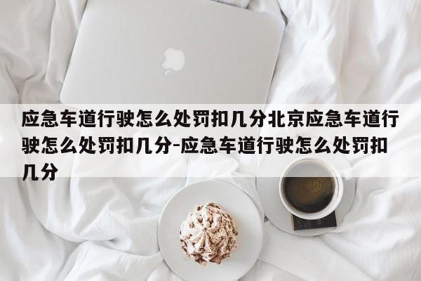 应急车道行驶怎么处罚扣几分北京应急车道行驶怎么处罚扣几分-应急车道行驶怎么处罚扣几分