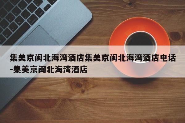 集美京闽北海湾酒店集美京闽北海湾酒店电话-集美京闽北海湾酒店