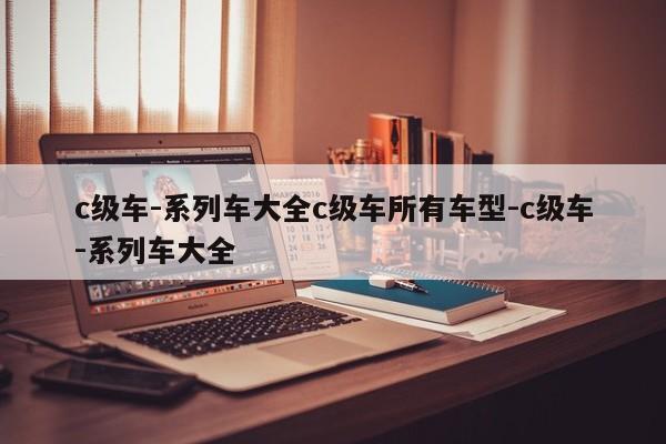 c级车-系列车大全c级车所有车型-c级车-系列车大全