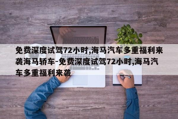 免费深度试驾72小时,海马汽车多重福利来袭海马轿车-免费深度试驾72小时,海马汽车多重福利来袭