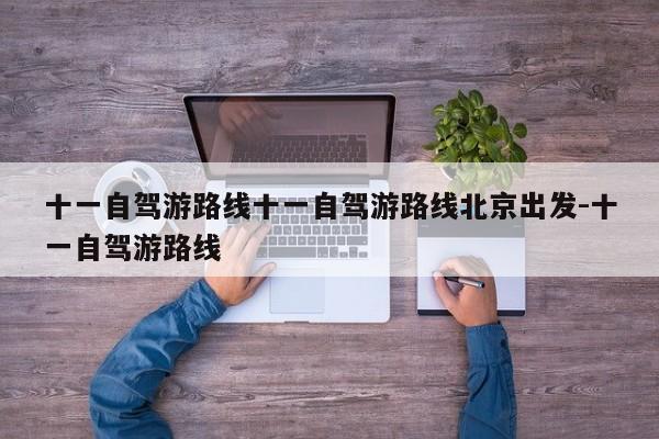 十一自驾游路线十一自驾游路线北京出发-十一自驾游路线