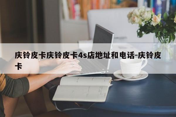 庆铃皮卡庆铃皮卡4s店地址和电话-庆铃皮卡