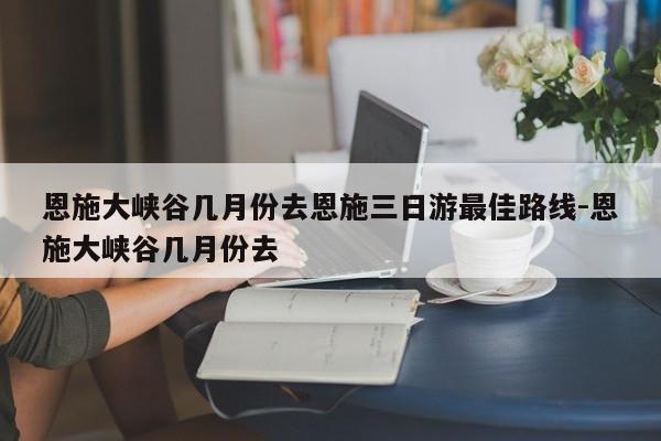 恩施大峡谷几月份去恩施三日游最佳路线-恩施大峡谷几月份去