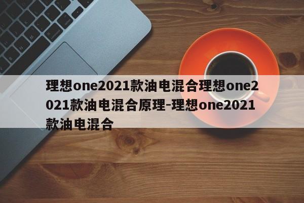 理想one2021款油电混合理想one2021款油电混合原理-理想one2021款油电混合