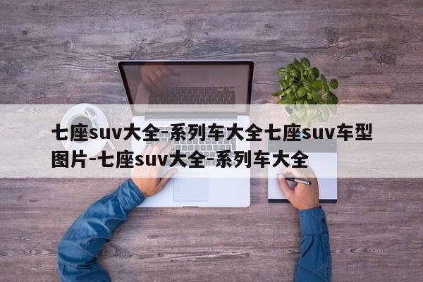 七座suv大全-系列车大全七座suv车型图片-七座suv大全-系列车大全