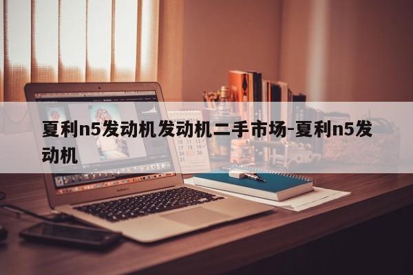 夏利n5发动机发动机二手市场-夏利n5发动机