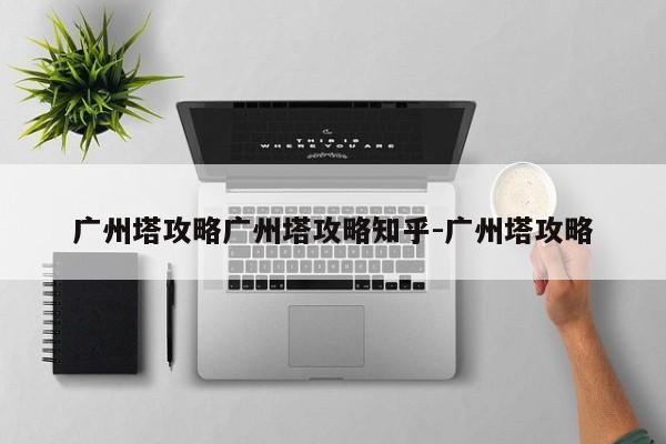 广州塔攻略广州塔攻略知乎-广州塔攻略