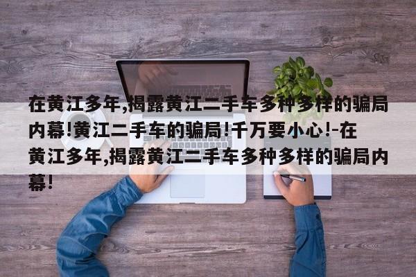 在黄江多年,揭露黄江二手车多种多样的骗局内幕!黄江二手车的骗局!千万要小心!-在黄江多年,揭露黄江二手车多种多样的骗局内幕!