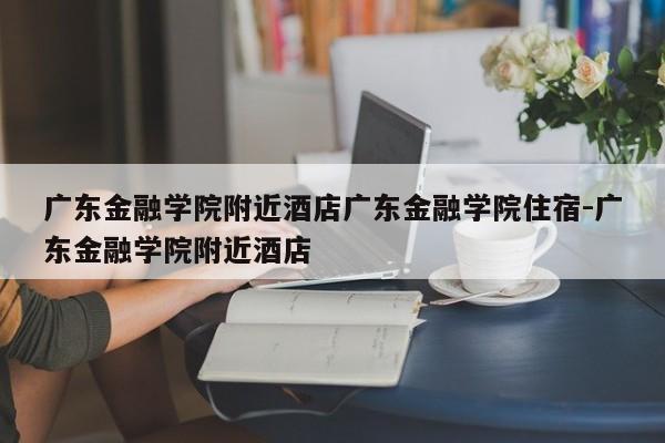广东金融学院附近酒店广东金融学院住宿-广东金融学院附近酒店